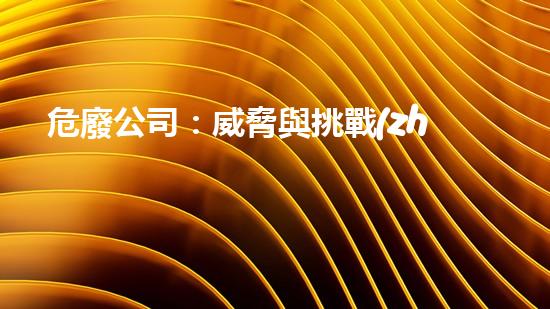 危廢公司：威脅與挑戰(zhàn)，我們該如何應(yīng)對？